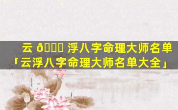 云 🐅 浮八字命理大师名单「云浮八字命理大师名单大全」